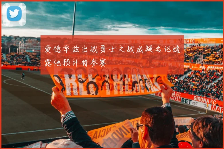 爱德华兹出战勇士之战成疑名记透露他预计将参赛