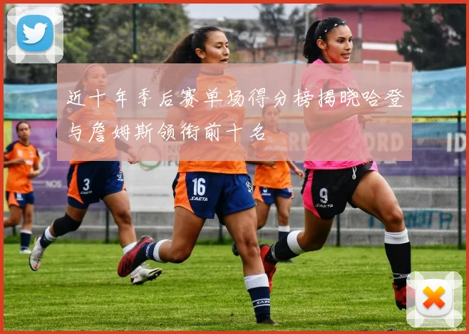 近十年季后赛单场得分榜揭晓哈登与詹姆斯领衔前十名