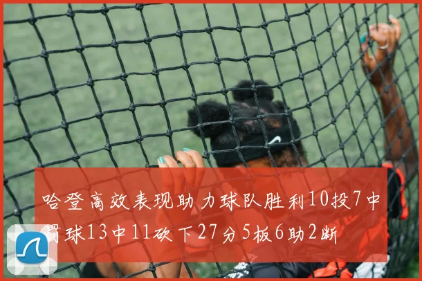 哈登高效表现助力球队胜利10投7中罚球13中11砍下27分5板6助2断
