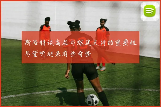 斯洛特谈高层与球迷支持的重要性尽管听起来有些奇怪