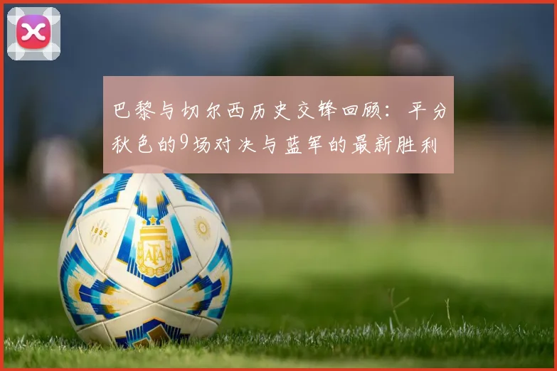 巴黎与切尔西历史交锋回顾：平分秋色的9场对决与蓝军的最新胜利