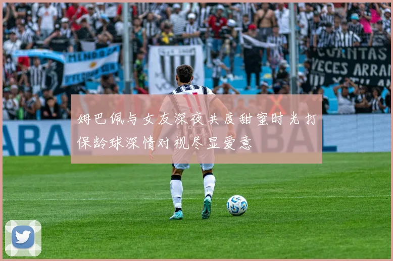 姆巴佩与女友深夜共度甜蜜时光打保龄球深情对视尽显爱意