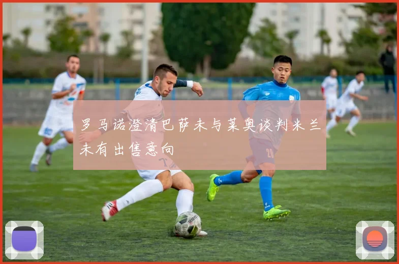 罗马诺澄清巴萨未与莱奥谈判米兰未有出售意向