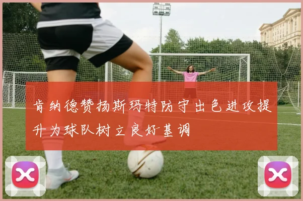 肯纳德赞扬斯玛特防守出色进攻提升为球队树立良好基调