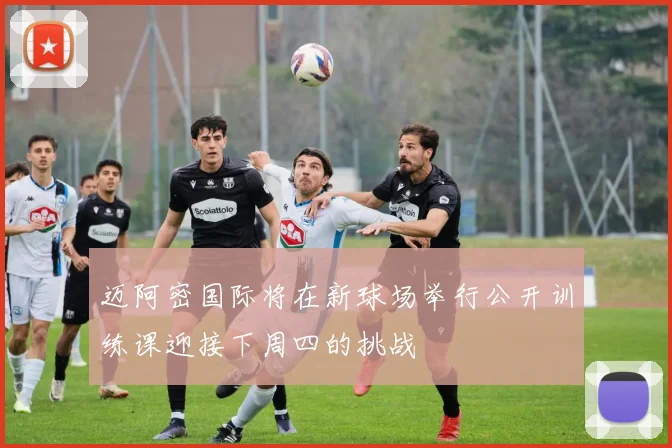 迈阿密国际将在新球场举行公开训练课迎接下周四的挑战